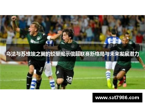 乌法与苏维埃之翼的较量揭示俄超联赛新格局与未来发展潜力