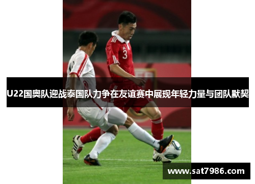 U22国奥队迎战泰国队力争在友谊赛中展现年轻力量与团队默契