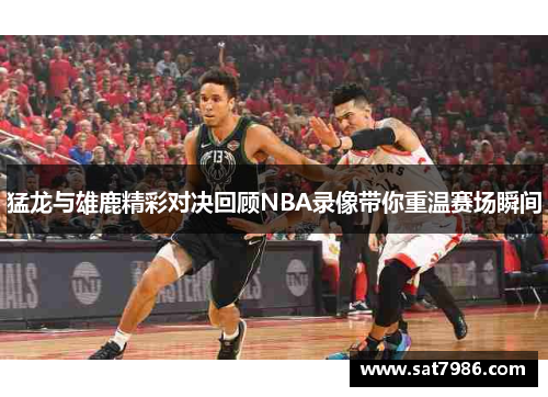 猛龙与雄鹿精彩对决回顾NBA录像带你重温赛场瞬间