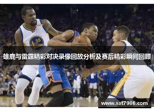 雄鹿与雷霆精彩对决录像回放分析及赛后精彩瞬间回顾