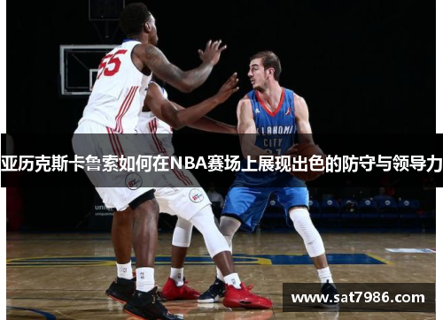 亚历克斯卡鲁索如何在NBA赛场上展现出色的防守与领导力