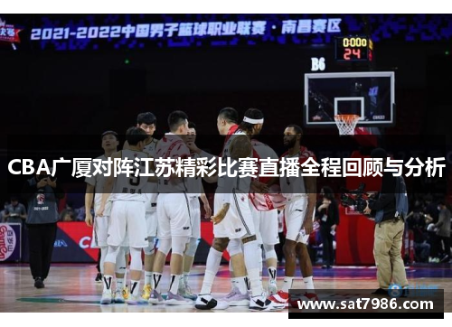 CBA广厦对阵江苏精彩比赛直播全程回顾与分析