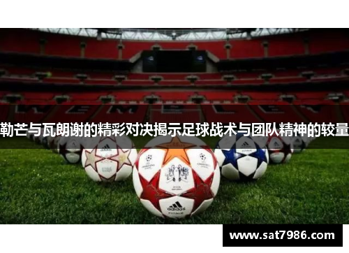 勒芒与瓦朗谢的精彩对决揭示足球战术与团队精神的较量